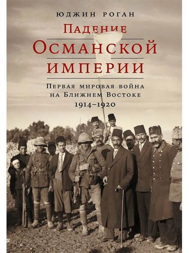 Падение Османской империи: Первая мировая война на ближнем Востоке, 1914-1920